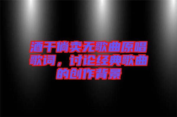 酒干倘賣無(wú)歌曲原唱歌詞，討論經(jīng)典歌曲的創(chuàng)作背景
