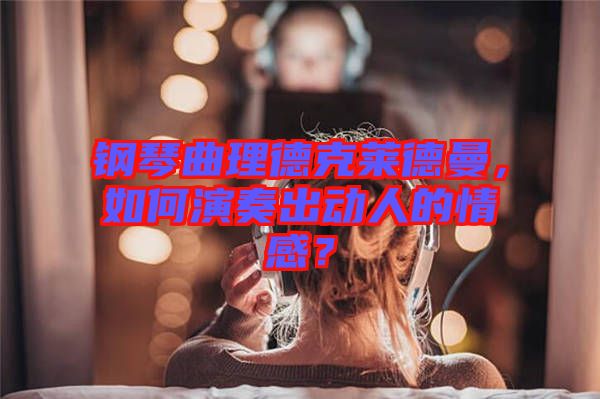 鋼琴曲理德克萊德曼，如何演奏出動人的情感？