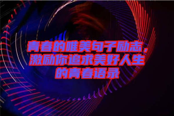 青春的唯美句子勵(lì)志，激勵(lì)你追求美好人生的青春語錄