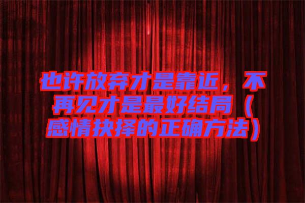 也許放棄才是靠近，不再見(jiàn)才是最好結(jié)局（感情抉擇的正確方法）