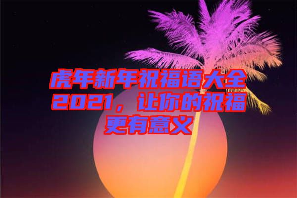 虎年新年祝福語(yǔ)大全2021，讓你的祝福更有意義