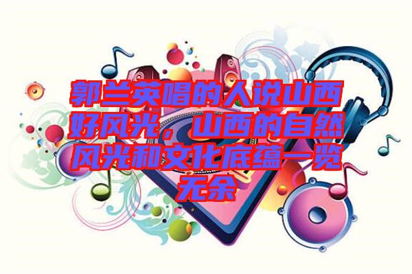 郭蘭英唱的人說山西好風(fēng)光，山西的自然風(fēng)光和文化底蘊(yùn)一覽無余
