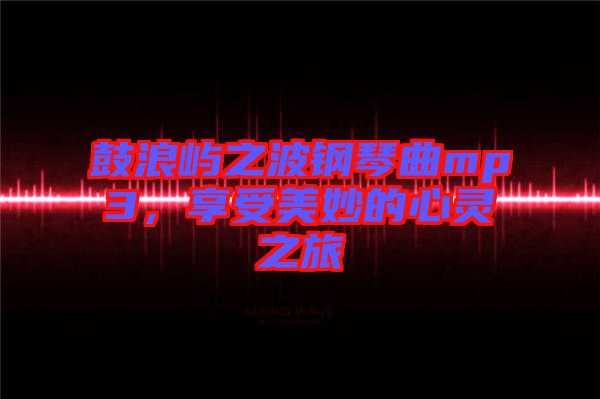 鼓浪嶼之波鋼琴曲mp3，享受美妙的心靈之旅