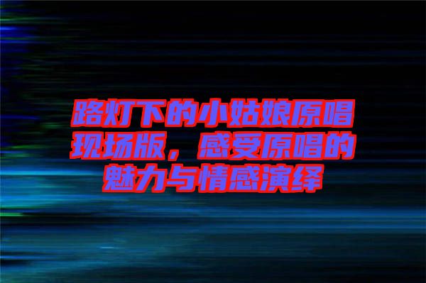 路燈下的小姑娘原唱現(xiàn)場(chǎng)版，感受原唱的魅力與情感演繹