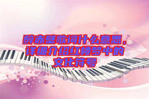 醉赤壁歌詞什么意思，詳細(xì)介紹紅樓夢(mèng)中的文化符號(hào)