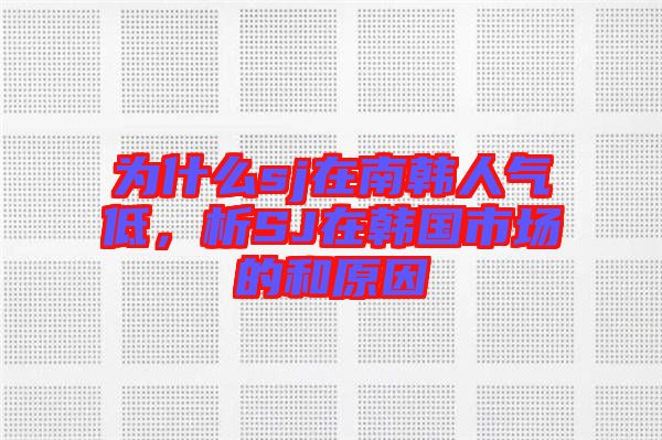 為什么sj在南韓人氣低，析SJ在韓國市場的和原因