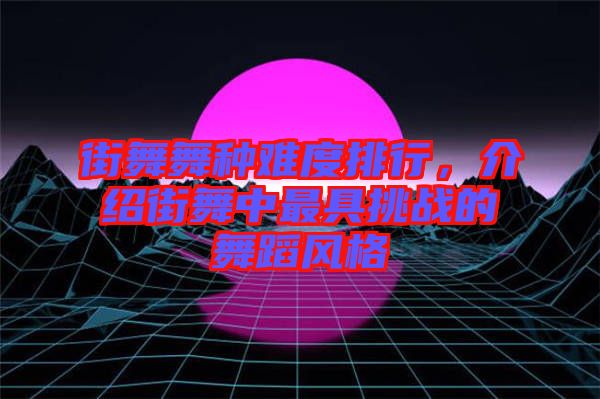 街舞舞種難度排行，介紹街舞中最具挑戰(zhàn)的舞蹈風格