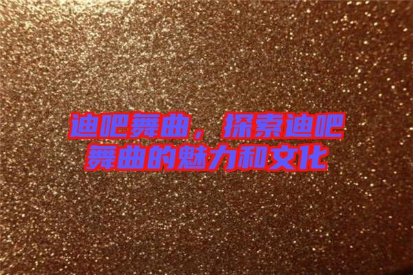 迪吧舞曲，探索迪吧舞曲的魅力和文化