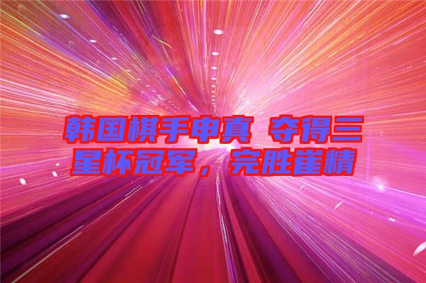 韓國(guó)棋手申真谞奪得三星杯冠軍，完勝崔精