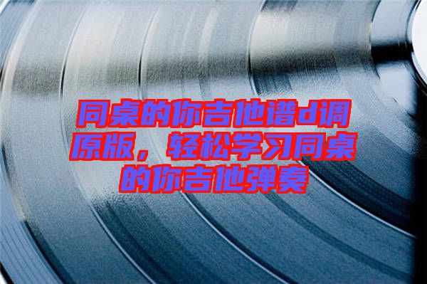 同桌的你吉他譜d調(diào)原版，輕松學(xué)習(xí)同桌的你吉他彈奏