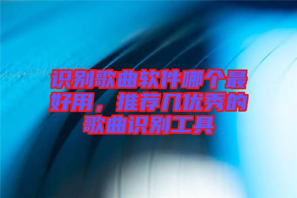 識別歌曲軟件哪個(gè)最好用，推薦幾優(yōu)秀的歌曲識別工具