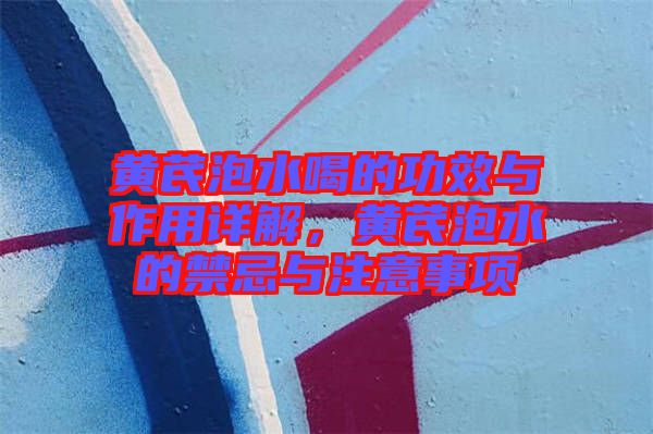 黃芪泡水喝的功效與作用詳解，黃芪泡水的禁忌與注意事項