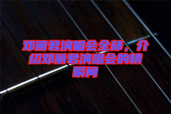 鄧麗君演唱會(huì)全部，介紹鄧麗君演唱會(huì)的精瞬間