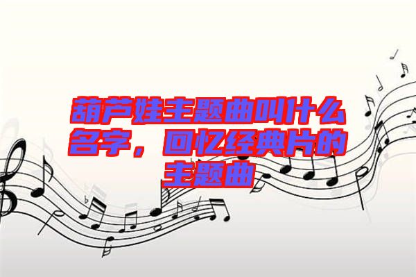 葫蘆娃主題曲叫什么名字，回憶經(jīng)典片的主題曲
