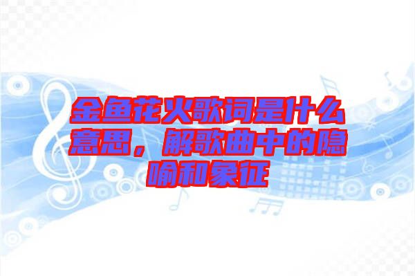 金魚(yú)花火歌詞是什么意思，解歌曲中的隱喻和象征