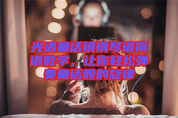 光遇童話鎮(zhèn)鋼琴譜簡譜數(shù)字，讓你輕松彈奏童話般的旋律