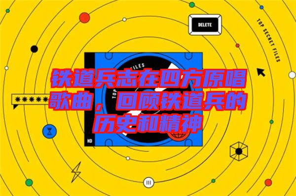 鐵道兵志在四方原唱歌曲，回顧鐵道兵的歷史和精神