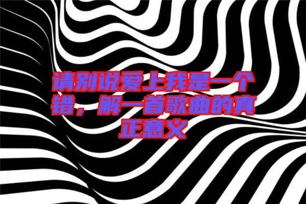 請(qǐng)別說(shuō)愛(ài)上我是一個(gè)錯(cuò)，解一首歌曲的真正意義