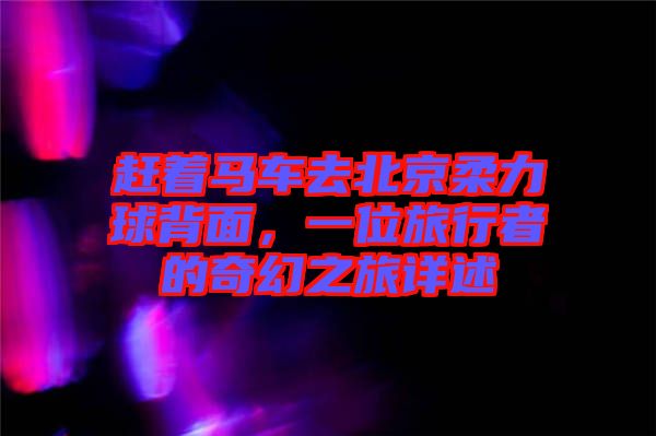 趕著馬車去北京柔力球背面，一位旅行者的奇幻之旅詳述