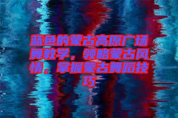 藍(lán)色的蒙古高原廣場舞教學(xué)，領(lǐng)略蒙古風(fēng)情，掌握蒙古舞蹈技巧