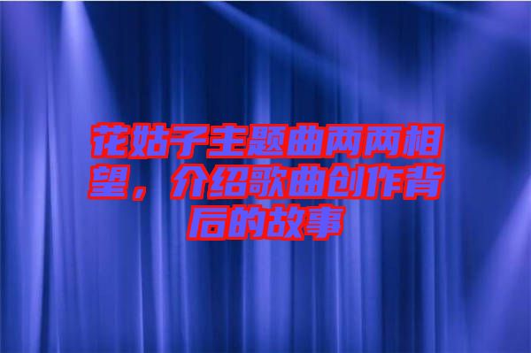 花姑子主題曲兩兩相望，介紹歌曲創(chuàng)作背后的故事