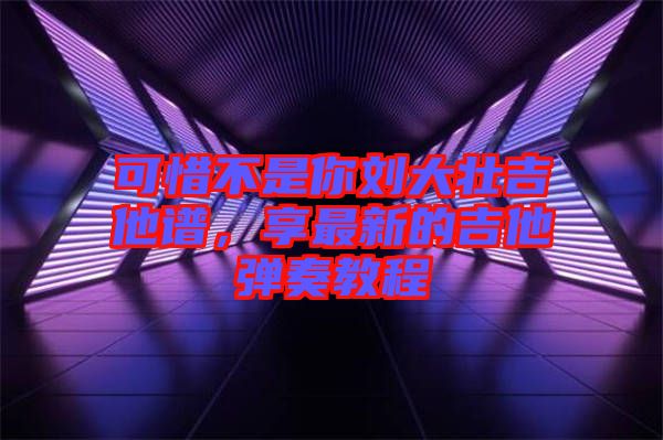 可惜不是你劉大壯吉他譜，享最新的吉他彈奏教程