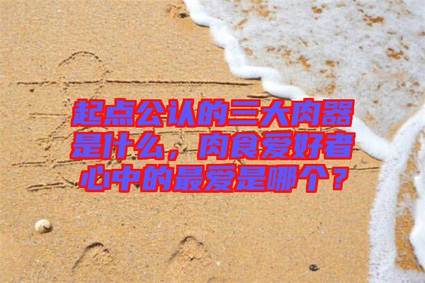 起點公認(rèn)的三大肉器是什么，肉食愛好者心中的最愛是哪個？