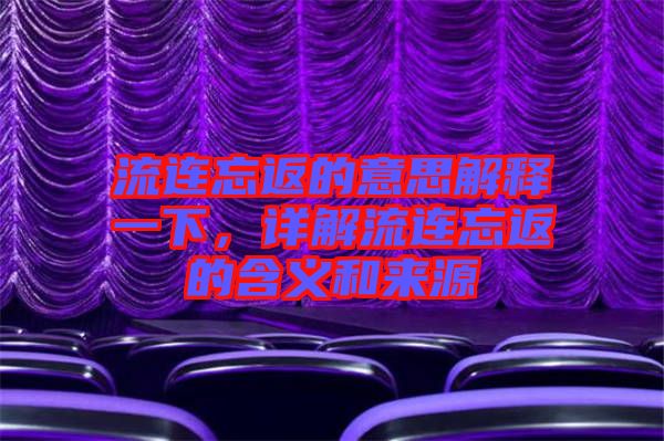 流連忘返的意思解釋一下，詳解流連忘返的含義和來源