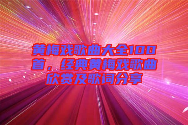 黃梅戲歌曲大全100首，經(jīng)典黃梅戲歌曲欣賞及歌詞分享