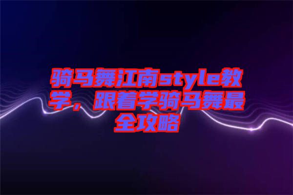 騎馬舞江南style教學(xué)，跟著學(xué)騎馬舞最全攻略