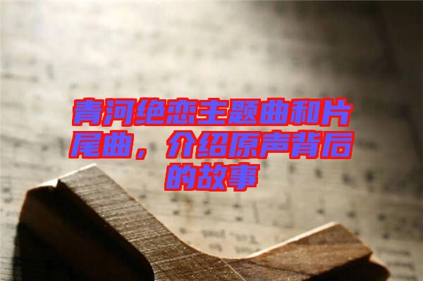 青河絕戀主題曲和片尾曲，介紹原聲背后的故事