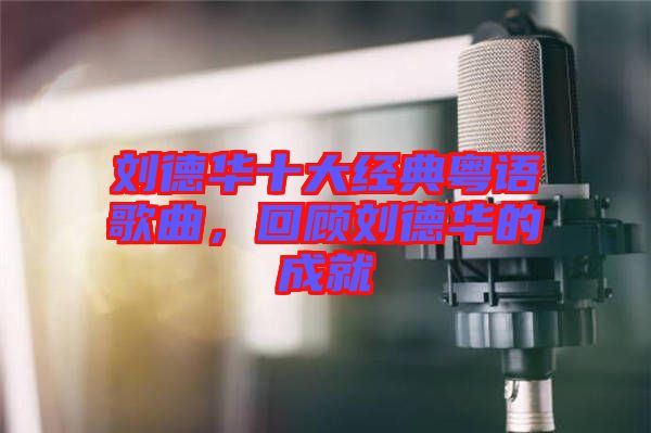 劉德華十大經(jīng)典粵語(yǔ)歌曲，回顧劉德華的成就