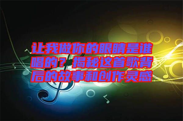 讓我做你的眼睛是誰唱的？揭秘這首歌背后的故事和創(chuàng)作靈感