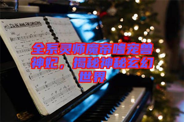 全系靈師魔帝嗜寵獸神妃，揭秘神秘玄幻世界