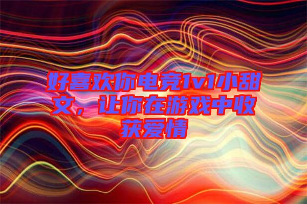 好喜歡你電競1v1小甜文，讓你在游戲中收獲愛情