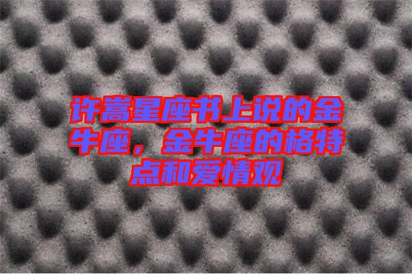 許嵩星座書上說的金牛座，金牛座的格特點(diǎn)和愛情觀