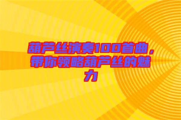 葫蘆絲演奏100首曲，帶你領(lǐng)略葫蘆絲的魅力