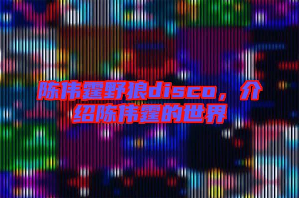 陳偉霆野狼disco，介紹陳偉霆的世界