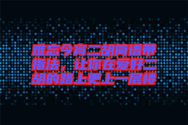 難忘今宵二胡簡譜帶指法，讓你在愛好二胡的路上更上一層樓