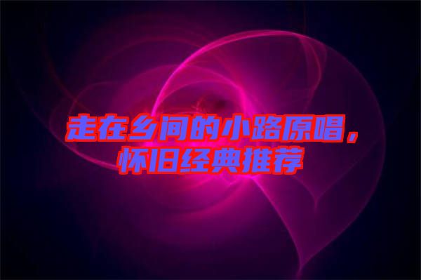 走在鄉(xiāng)間的小路原唱，懷舊經(jīng)典推薦