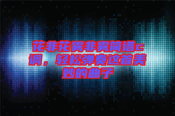 花非花霧非霧簡譜c調(diào)，輕松彈奏這首美妙的曲子