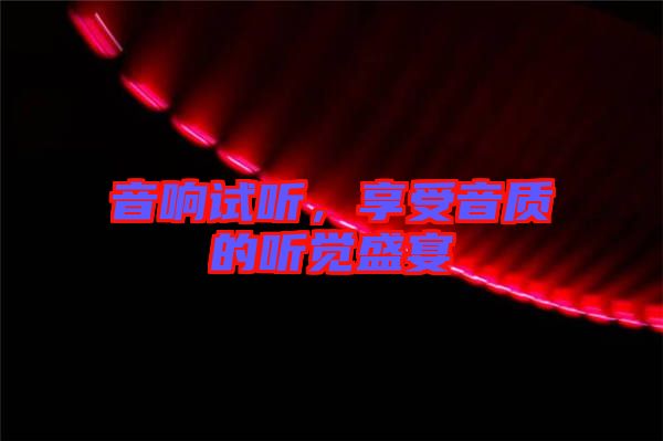 音響試聽，享受音質(zhì)的聽覺盛宴