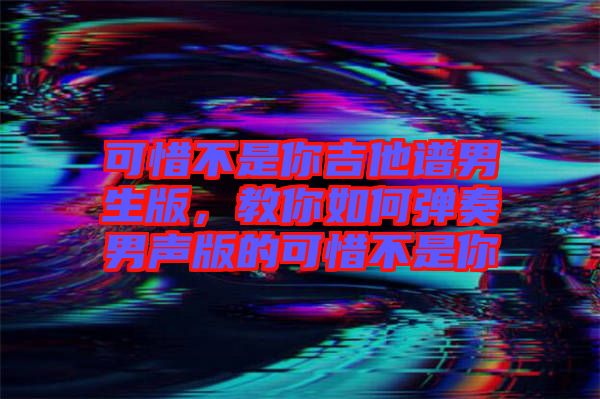 可惜不是你吉他譜男生版，教你如何彈奏男聲版的可惜不是你