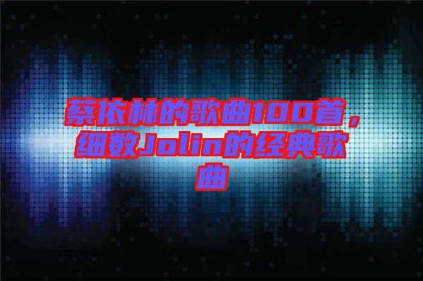 蔡依林的歌曲100首，細數(shù)Jolin的經(jīng)典歌曲