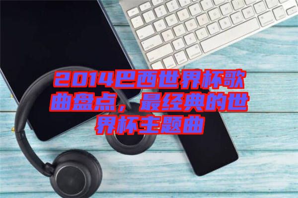2014巴西世界杯歌曲盤點，最經(jīng)典的世界杯主題曲