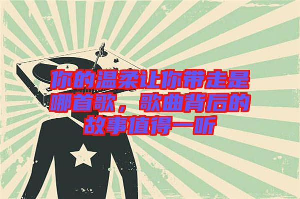 你的溫柔讓你帶走是哪首歌，歌曲背后的故事值得一聽