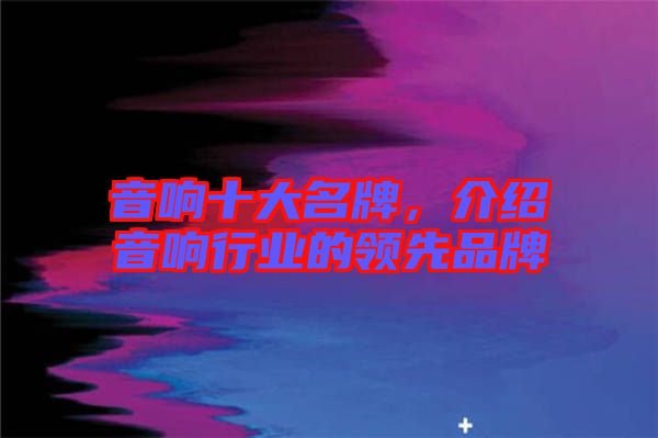 音響十大名牌，介紹音響行業(yè)的領(lǐng)先品牌