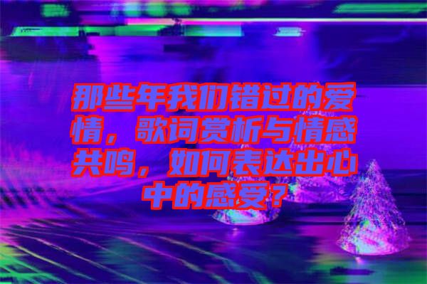 那些年我們錯(cuò)過(guò)的愛(ài)情，歌詞賞析與情感共鳴，如何表達(dá)出心中的感受？