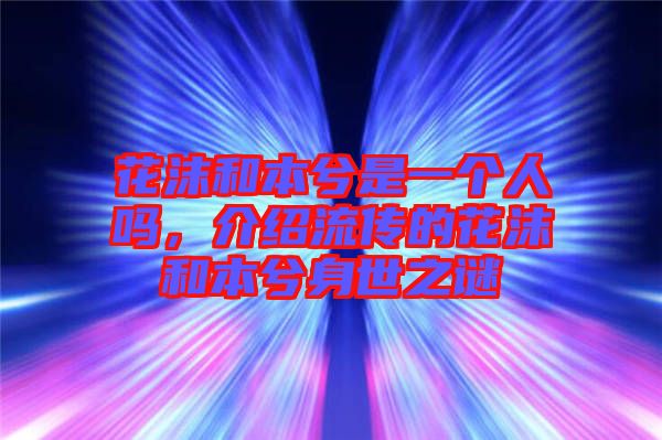 花沫和本兮是一個(gè)人嗎，介紹流傳的花沫和本兮身世之謎