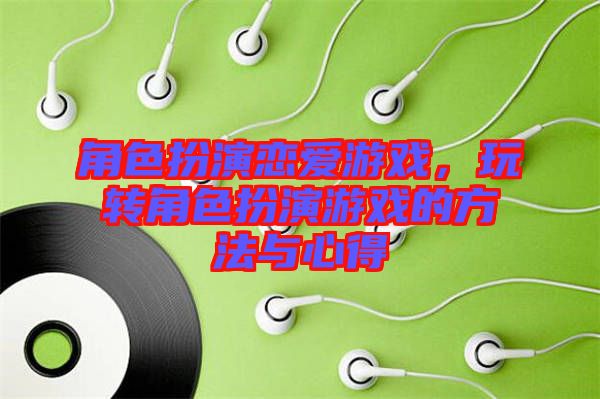 角色扮演戀愛(ài)游戲，玩轉(zhuǎn)角色扮演游戲的方法與心得